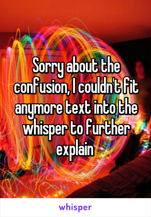 Sorry about the confusion, I couldn't fit anymore text into the whisper to further explain 