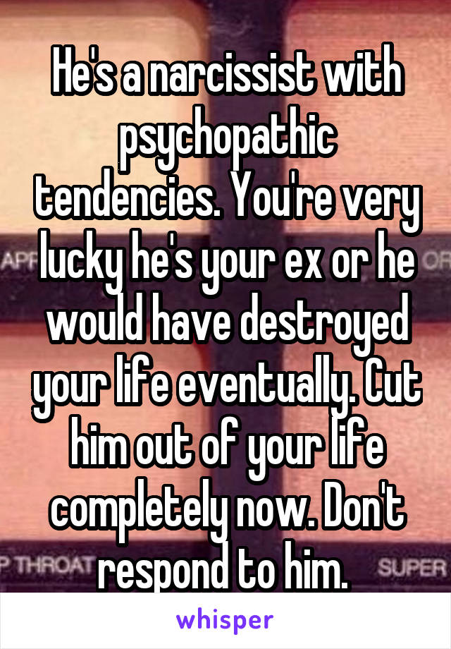 He's a narcissist with psychopathic tendencies. You're very lucky he's your ex or he would have destroyed your life eventually. Cut him out of your life completely now. Don't respond to him. 