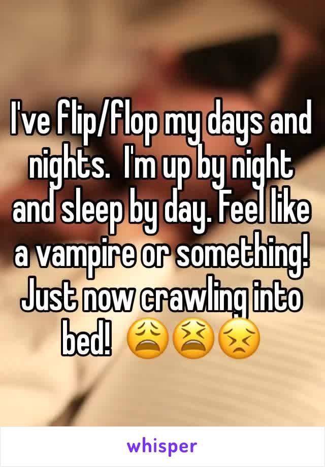 I've flip/flop my days and nights.  I'm up by night and sleep by day. Feel like a vampire or something!  Just now crawling into bed!  😩😫😣