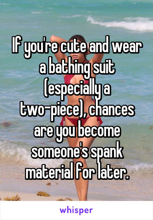 If you're cute and wear a bathing suit (especially a two-piece), chances are you become someone's spank material for later.