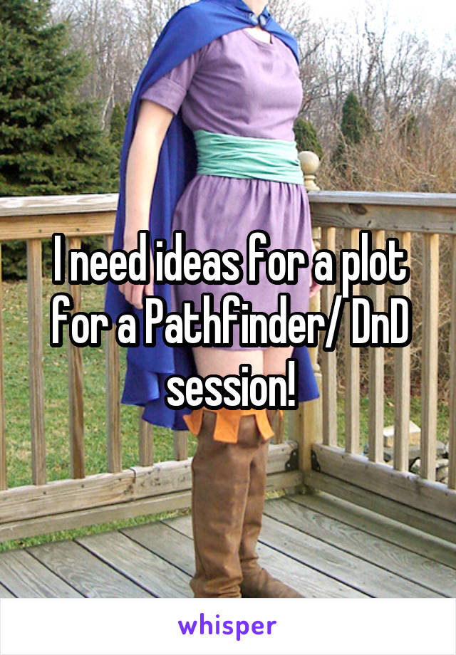 I need ideas for a plot for a Pathfinder/ DnD session!