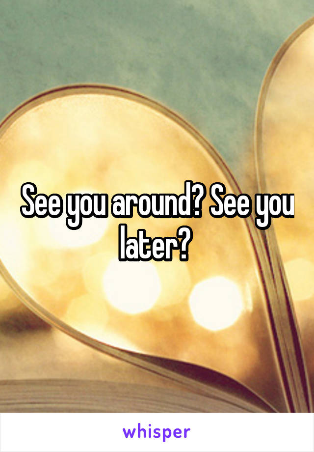 See you around? See you later? 