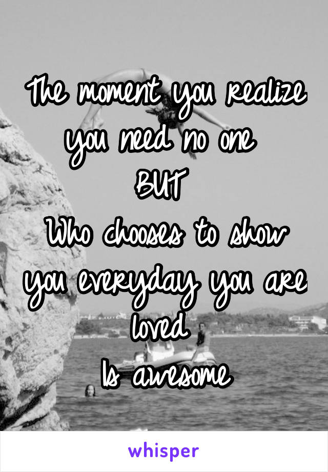 The moment you realize you need no one 
BUT 
Who chooses to show you everyday you are loved 
Is awesome