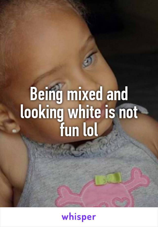 Being mixed and looking white is not fun lol