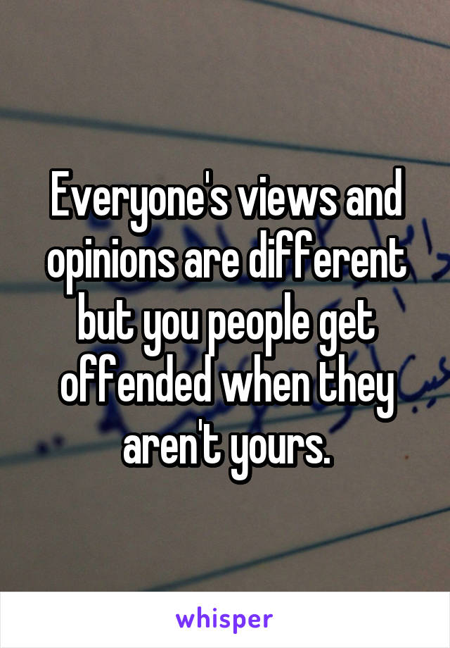 Everyone's views and opinions are different but you people get offended when they aren't yours.