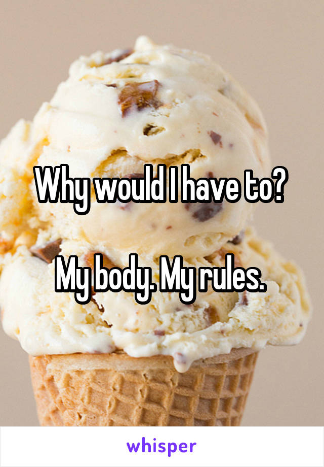 Why would I have to? 

My body. My rules. 