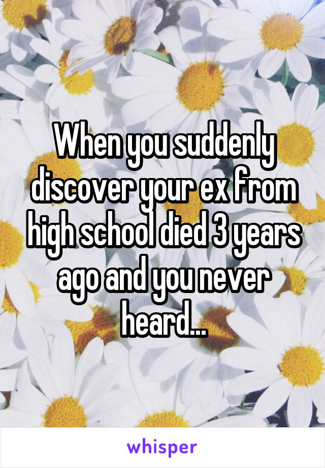 When you suddenly discover your ex from high school died 3 years ago and you never heard...