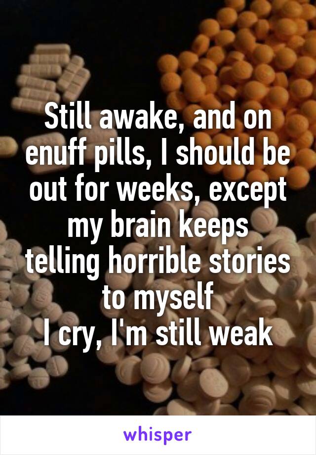 Still awake, and on enuff pills, I should be out for weeks, except
my brain keeps telling horrible stories to myself
I cry, I'm still weak