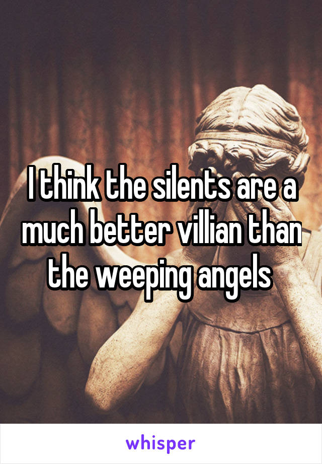 I think the silents are a much better villian than the weeping angels 