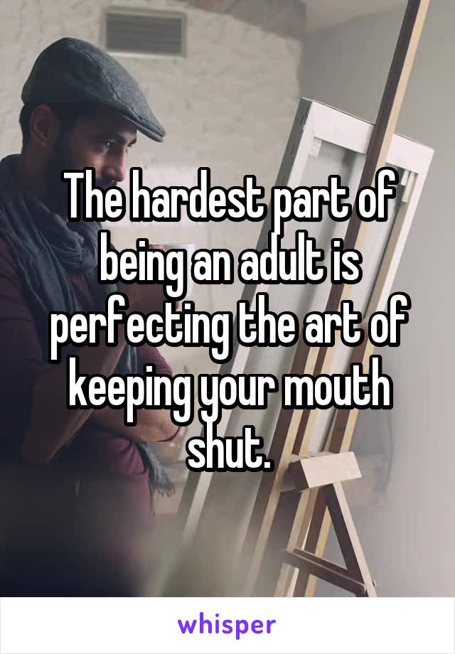 The hardest part of being an adult is perfecting the art of keeping your mouth shut.