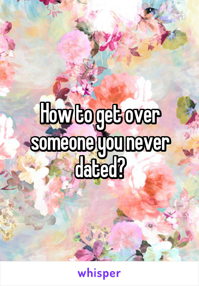 How to get over someone you never dated?