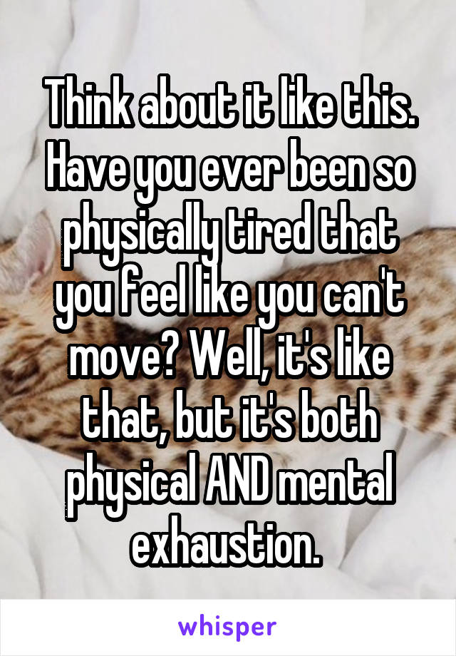 Think about it like this. Have you ever been so physically tired that you feel like you can't move? Well, it's like that, but it's both physical AND mental exhaustion. 