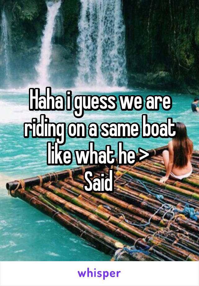 Haha i guess we are riding on a same boat like what he > 
Said 