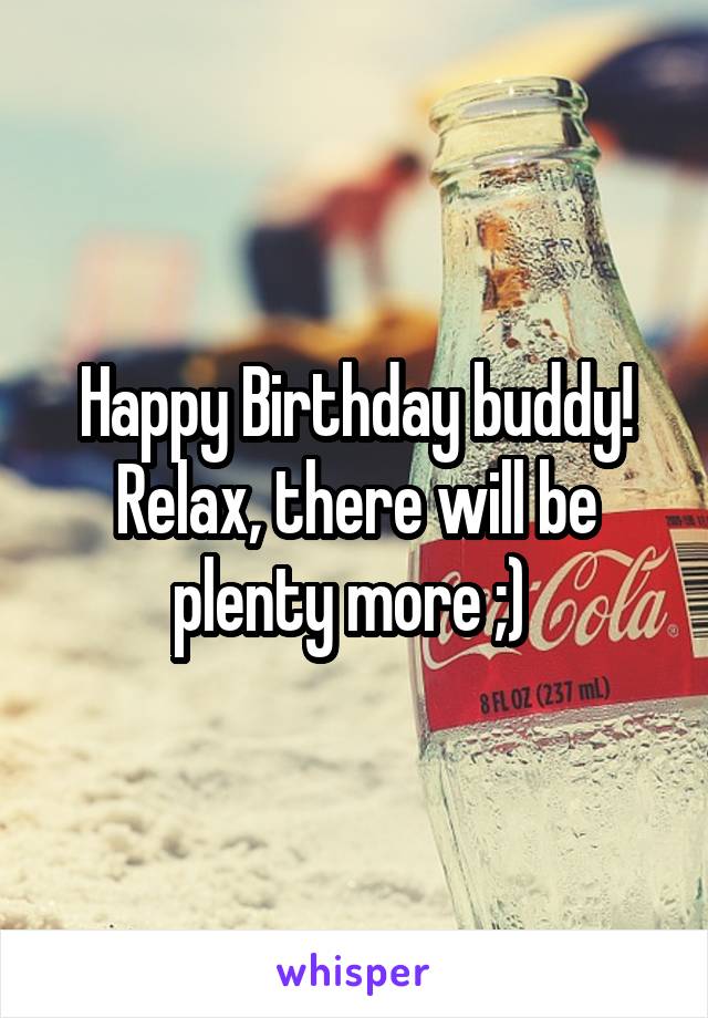 Happy Birthday buddy! Relax, there will be plenty more ;) 