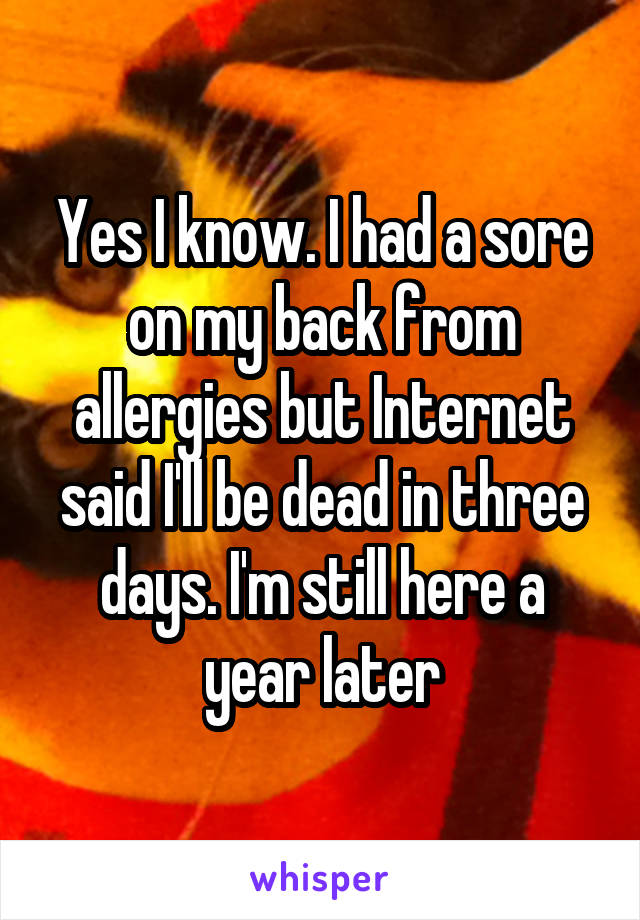 Yes I know. I had a sore on my back from allergies but Internet said I'll be dead in three days. I'm still here a year later