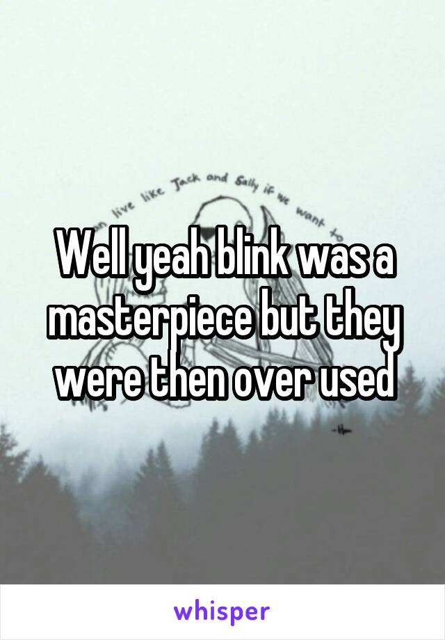 Well yeah blink was a masterpiece but they were then over used