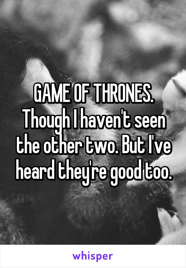 GAME OF THRONES.
Though I haven't seen the other two. But I've heard they're good too.