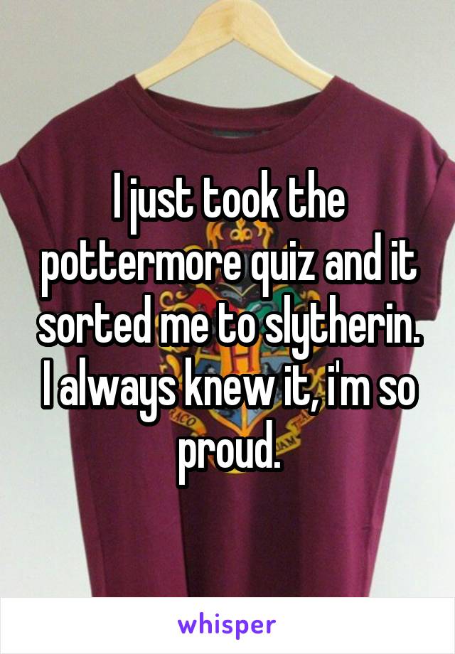 I just took the pottermore quiz and it sorted me to slytherin. I always knew it, i'm so proud.