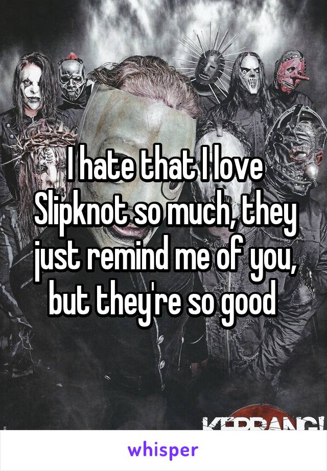 I hate that I love Slipknot so much, they just remind me of you, but they're so good 