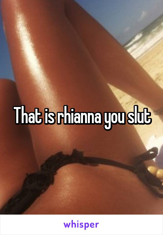 That is rhianna you slut