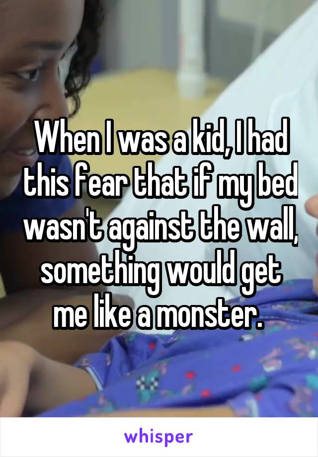 When I was a kid, I had this fear that if my bed wasn't against the wall, something would get me like a monster. 