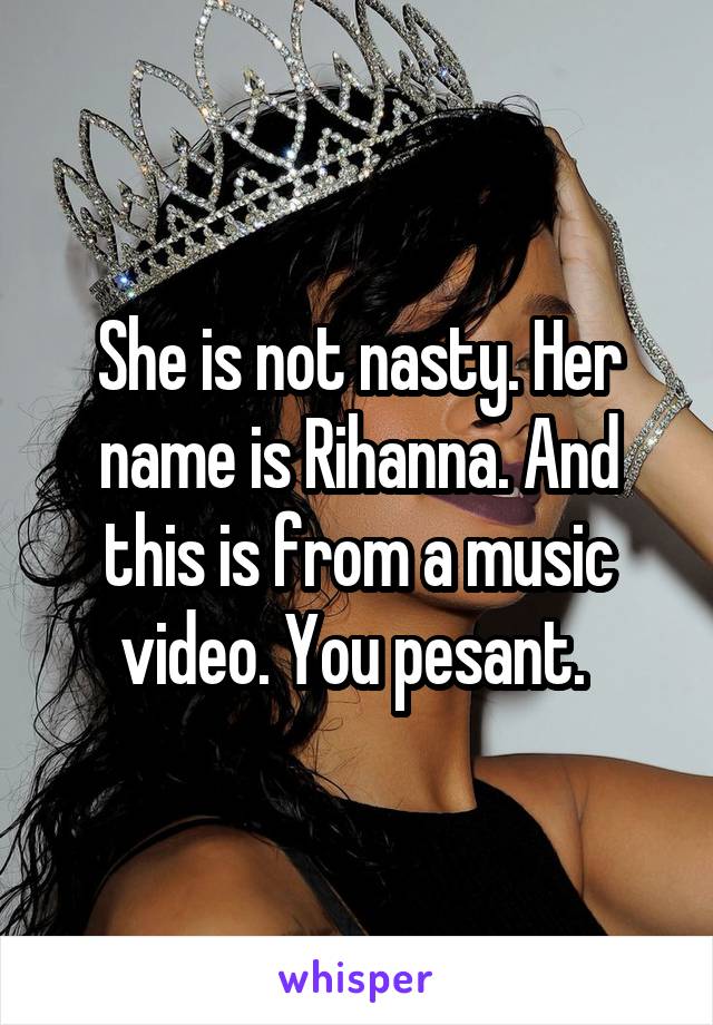 She is not nasty. Her name is Rihanna. And this is from a music video. You pesant. 