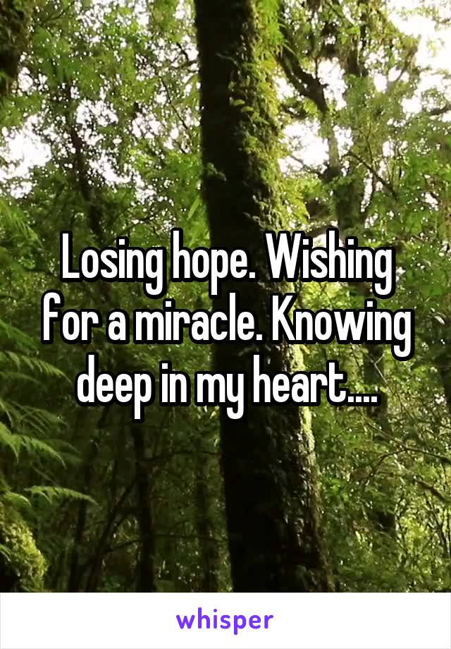 Losing hope. Wishing for a miracle. Knowing deep in my heart....