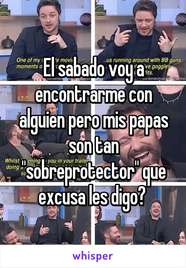 El sabado voy a encontrarme con alguien pero mis papas son tan "sobreprotector" que excusa les digo? 