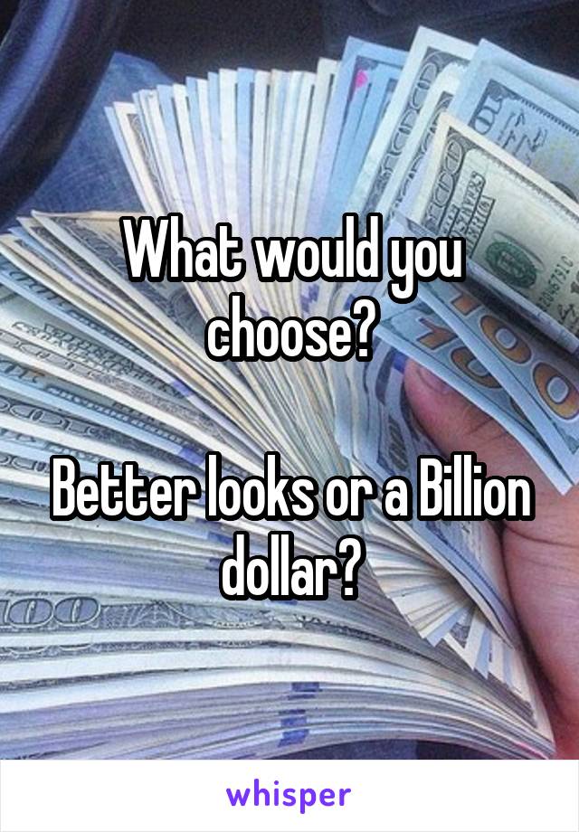 What would you choose?

Better looks or a Billion dollar?