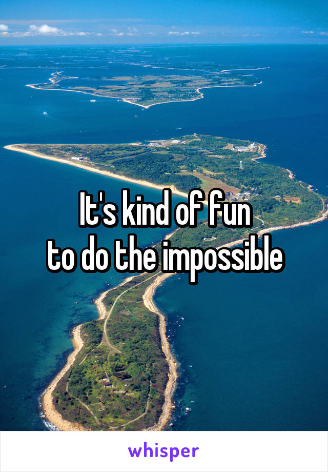 It's kind of fun
to do the impossible