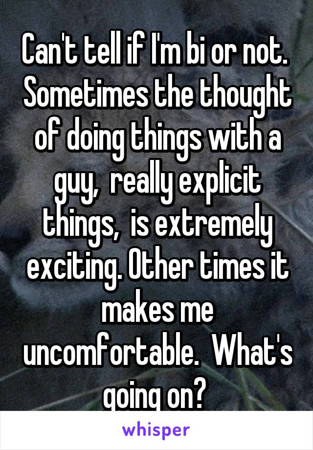 Can't tell if I'm bi or not.  Sometimes the thought of doing things with a guy,  really explicit things,  is extremely exciting. Other times it makes me uncomfortable.  What's going on? 