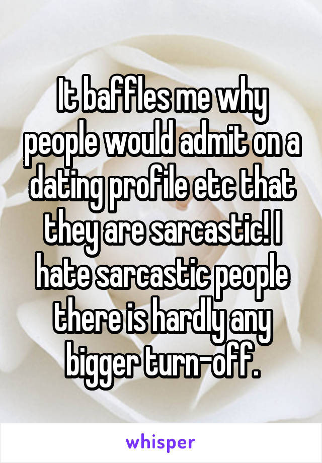 It baffles me why people would admit on a dating profile etc that they are sarcastic! I hate sarcastic people there is hardly any bigger turn-off.