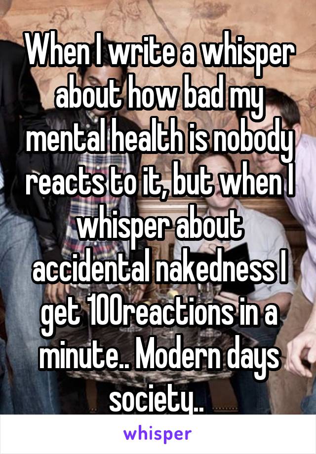 When I write a whisper about how bad my mental health is nobody reacts to it, but when I whisper about accidental nakedness I get 100reactions in a minute.. Modern days society.. 