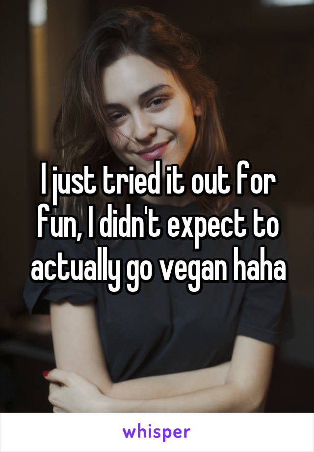 I just tried it out for fun, I didn't expect to actually go vegan haha