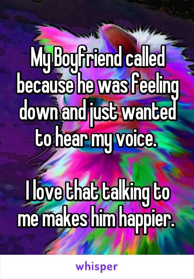 My Boyfriend called because he was feeling down and just wanted to hear my voice. 

I love that talking to me makes him happier. 