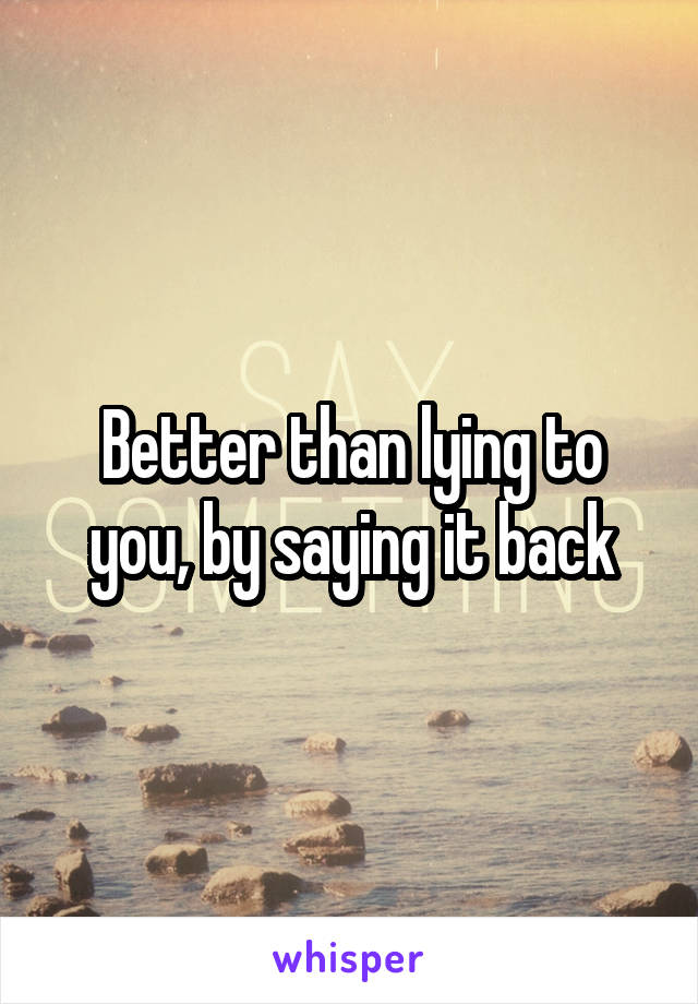 Better than lying to you, by saying it back