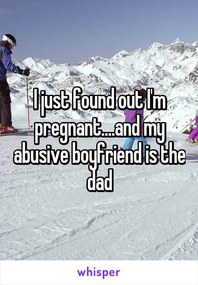 I just found out I'm pregnant....and my abusive boyfriend is the dad