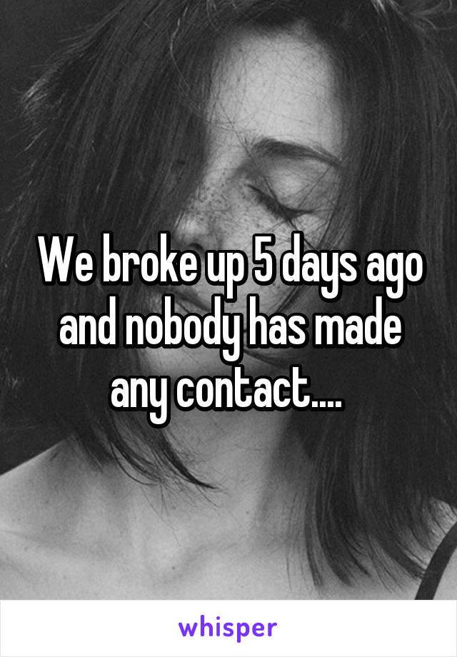 We broke up 5 days ago and nobody has made any contact.... 