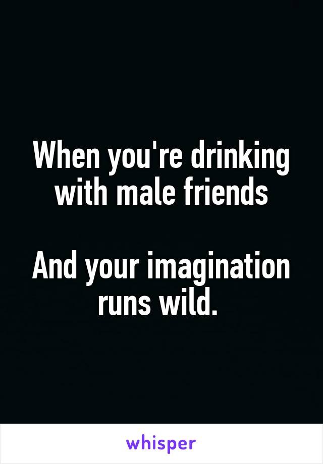 When you're drinking with male friends

And your imagination runs wild. 