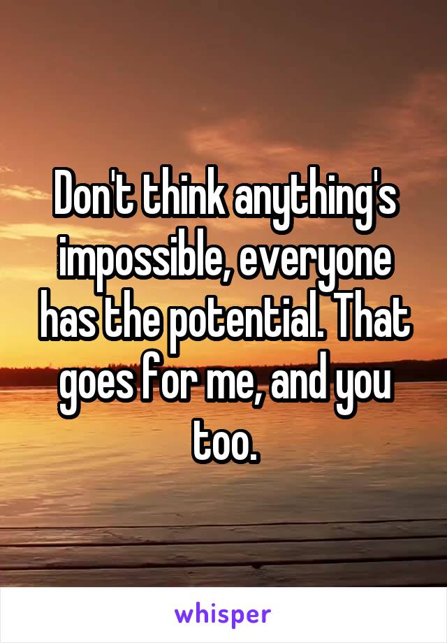 Don't think anything's impossible, everyone has the potential. That goes for me, and you too.