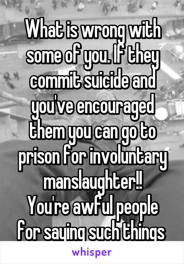 What is wrong with some of you. If they commit suicide and you've encouraged them you can go to prison for involuntary manslaughter!!
You're awful people for saying such things 