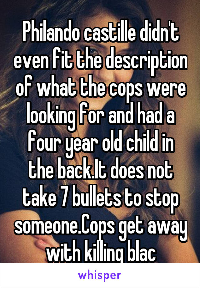 Philando castille didn't even fit the description of what the cops were looking for and had a four year old child in the back.It does not take 7 bullets to stop someone.Cops get away with killing blac