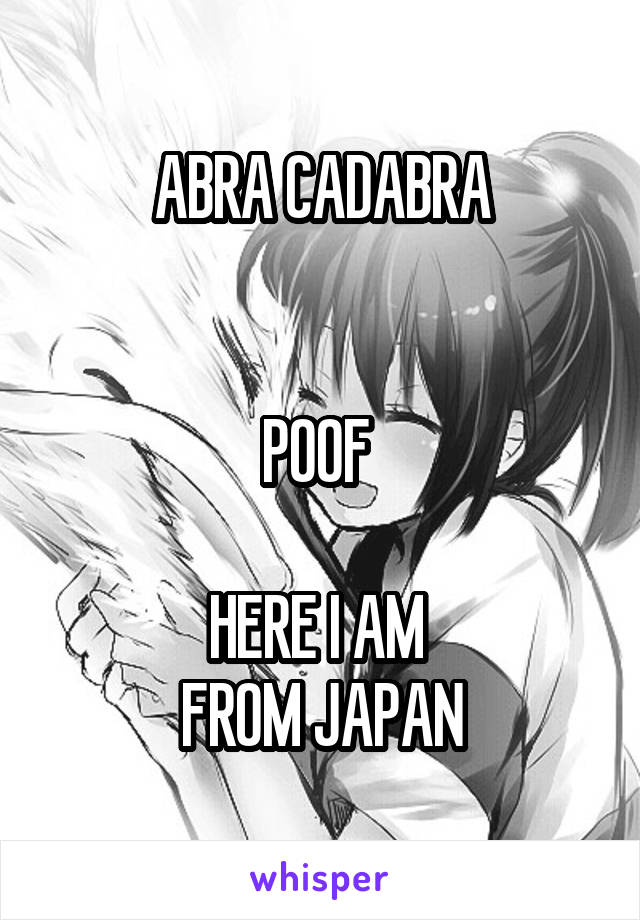 ABRA CADABRA


POOF 

HERE I AM 
FROM JAPAN