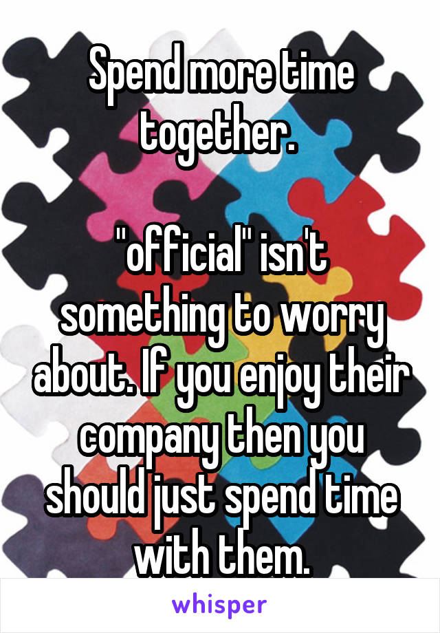 Spend more time together. 

"official" isn't something to worry about. If you enjoy their company then you should just spend time with them.