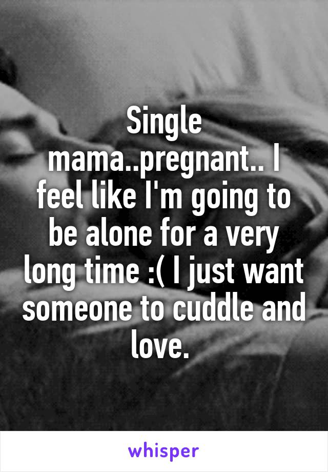 Single mama..pregnant.. I feel like I'm going to be alone for a very long time :( I just want someone to cuddle and love. 