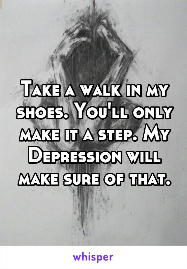 Take a walk in my shoes. You'll only make it a step. My Depression will make sure of that.