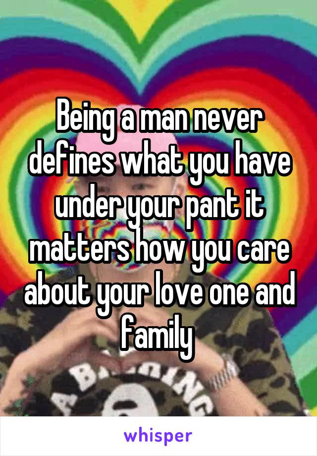 Being a man never defines what you have under your pant it matters how you care about your love one and family 