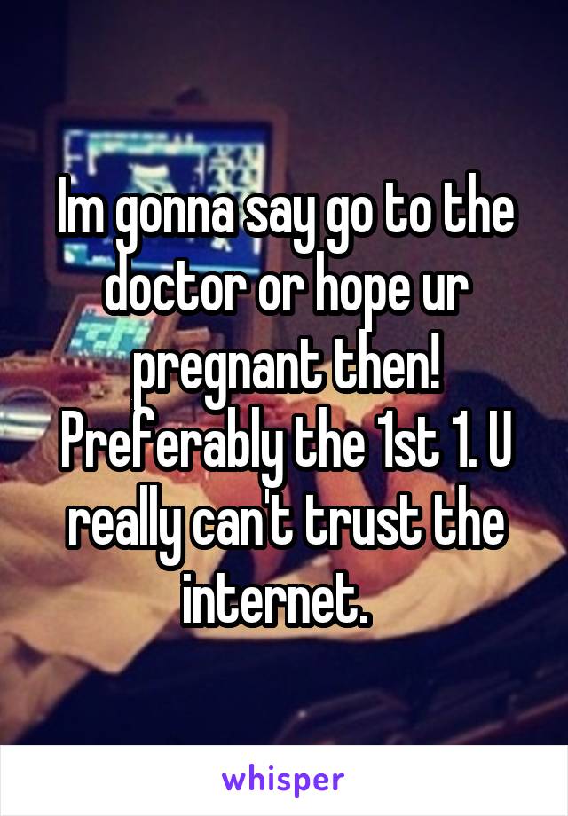 Im gonna say go to the doctor or hope ur pregnant then! Preferably the 1st 1. U really can't trust the internet.  