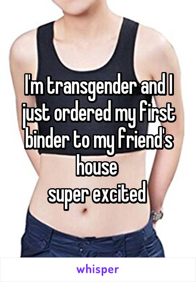 I'm transgender and I just ordered my first binder to my friend's house 
super excited 