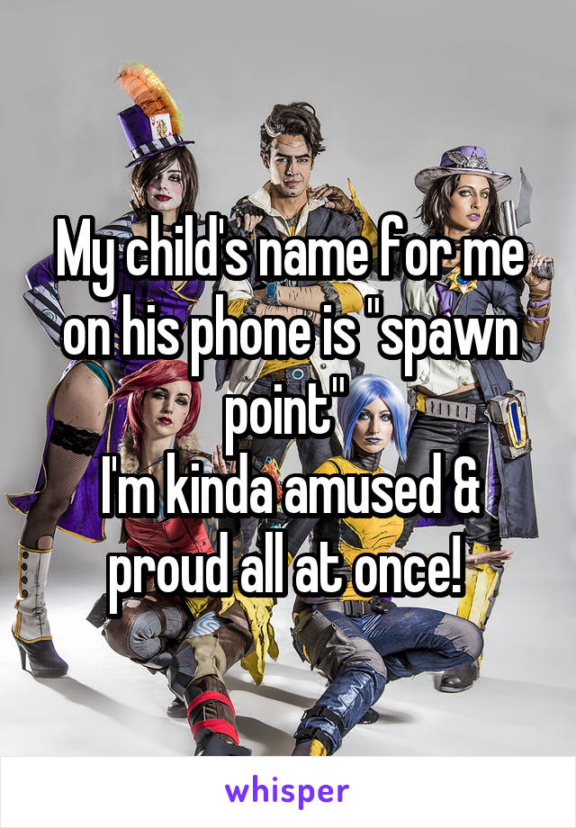 My child's name for me on his phone is "spawn point" 
I'm kinda amused & proud all at once! 